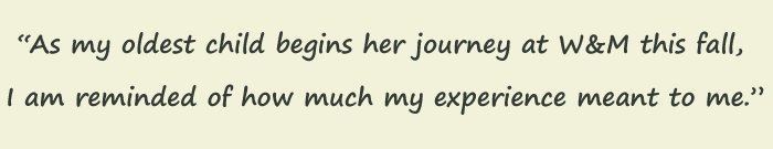 Quote: As my oldest child begins her journey at William and Mary this fall, I am reminded of how much my experience meant to me. Karen Braun '87